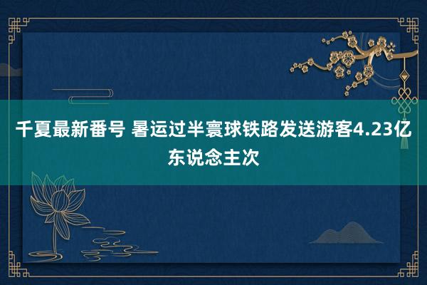 千夏最新番号 暑运过半寰球铁路发送游客4.23亿东说念主次