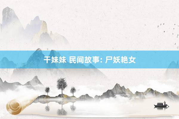 干妹妹 民间故事: 尸妖艳女
