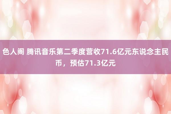 色人阁 腾讯音乐第二季度营收71.6亿元东说念主民币，预估71.3亿元