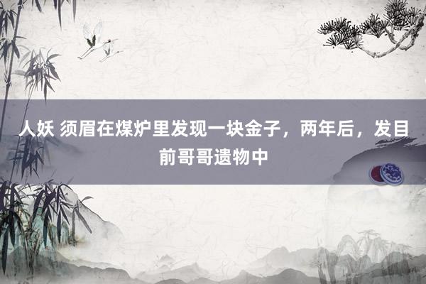 人妖 须眉在煤炉里发现一块金子，两年后，发目前哥哥遗物中