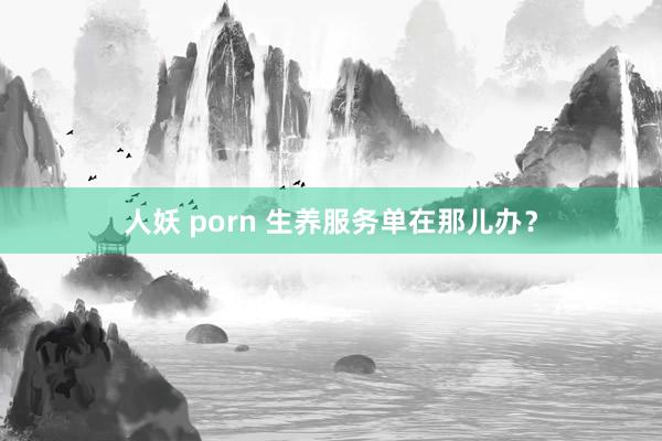 人妖 porn 生养服务单在那儿办？