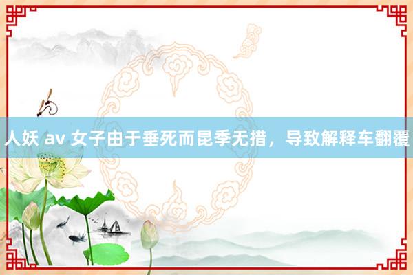 人妖 av 女子由于垂死而昆季无措，导致解释车翻覆