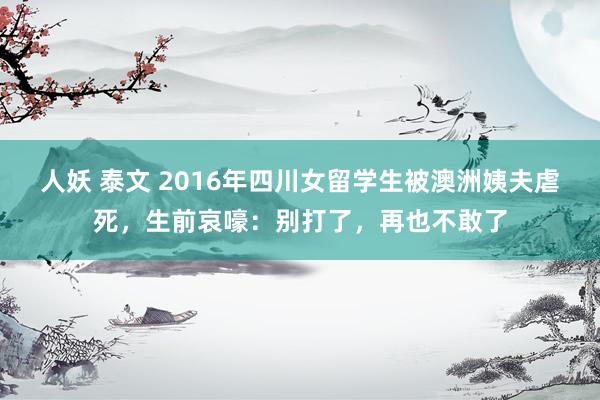 人妖 泰文 2016年四川女留学生被澳洲姨夫虐死，生前哀嚎：别打了，再也不敢了