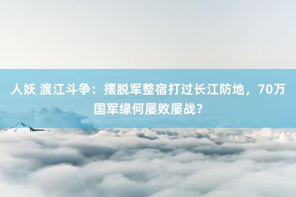 人妖 渡江斗争：摆脱军整宿打过长江防地，70万国军缘何屡败屡战？