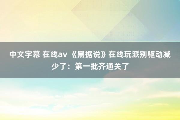 中文字幕 在线av 《黑据说》在线玩派别驱动减少了：第一批齐通关了