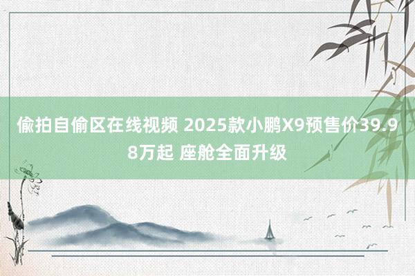 偸拍自偷区在线视频 2025款小鹏X9预售价39.98万起 座舱全面升级