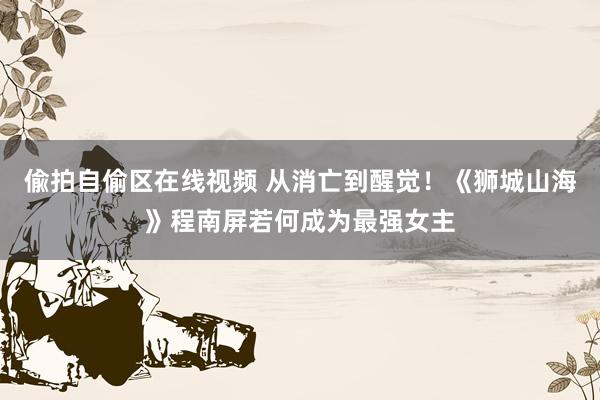 偸拍自偷区在线视频 从消亡到醒觉！《狮城山海》程南屏若何成为最强女主