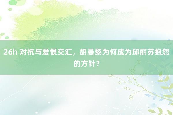 26h 对抗与爱恨交汇，胡曼黎为何成为邱丽苏抱怨的方针？