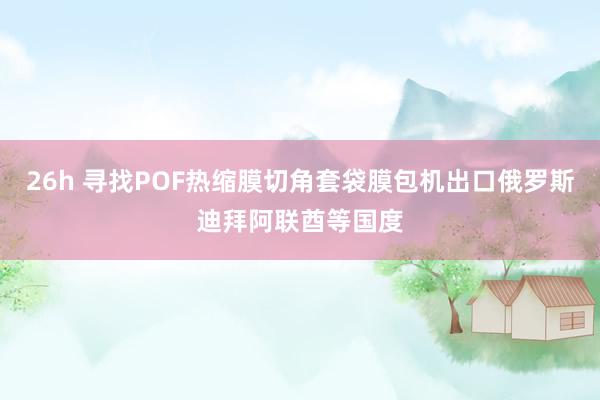 26h 寻找POF热缩膜切角套袋膜包机出口俄罗斯迪拜阿联酋等国度