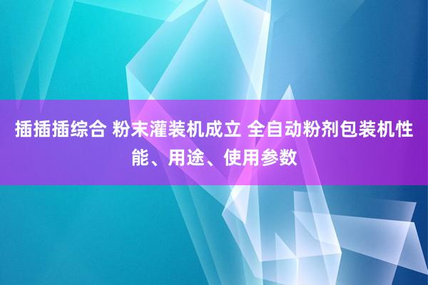 插插插综合 粉末灌装机成立 全自动粉剂包装机性能、用途、使用参数