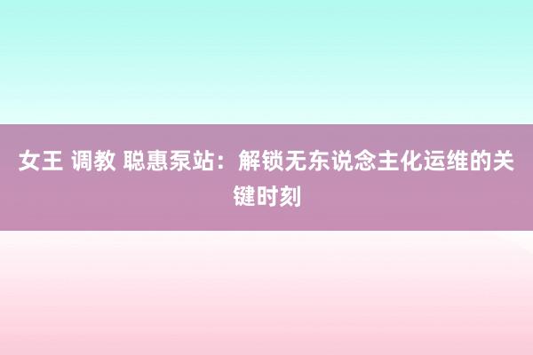 女王 调教 聪惠泵站：解锁无东说念主化运维的关键时刻