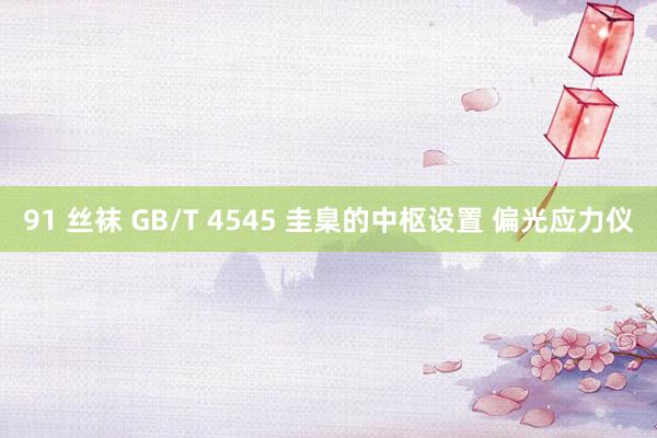 91 丝袜 GB/T 4545 圭臬的中枢设置 偏光应力仪