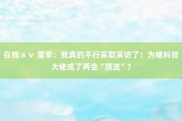 在线ａｖ 雷军：我真的不行采取采访了！为啥科技大佬成了两会“顶流”？