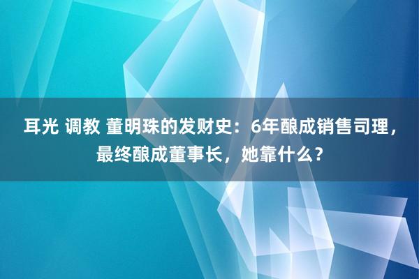 耳光 调教 董明珠的发财史：6年酿成销售司理，最终酿成董事长，她靠什么？