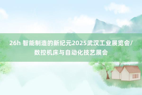 26h 智能制造的新纪元2025武汉工业展览会/数控机床与自动化技艺展会