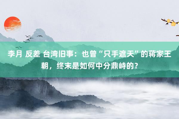 李月 反差 台湾旧事：也曾“只手遮天”的蒋家王朝，终末是如何中分鼎峙的？