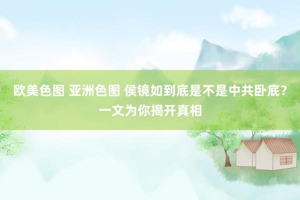 欧美色图 亚洲色图 侯镜如到底是不是中共卧底？一文为你揭开真相