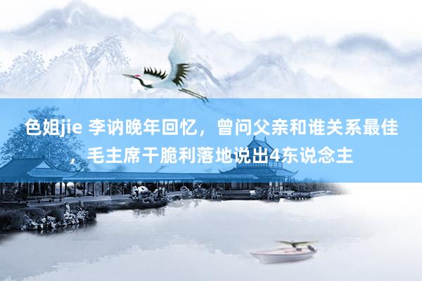 色姐jie 李讷晚年回忆，曾问父亲和谁关系最佳，毛主席干脆利落地说出4东说念主
