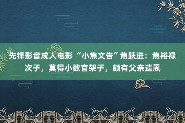 先锋影音成人电影 “小焦文告”焦跃进：焦裕禄次子，莫得小数官架子，颇有父亲遗凮