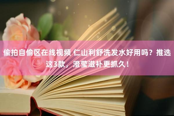 偸拍自偷区在线视频 仁山利舒洗发水好用吗？推选这3款，澄莹滋补更抓久！