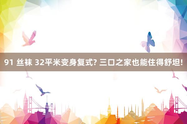 91 丝袜 32平米变身复式? 三口之家也能住得舒坦!