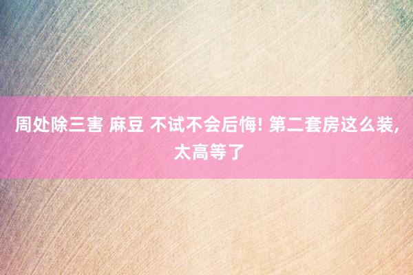 周处除三害 麻豆 不试不会后悔! 第二套房这么装， 太高等了