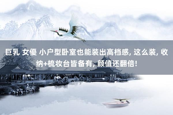 巨乳 女優 小户型卧室也能装出高档感， 这么装， 收纳+梳妆台皆备有， 颜值还翻倍!