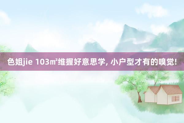 色姐jie 103㎡维握好意思学， 小户型才有的嗅觉!