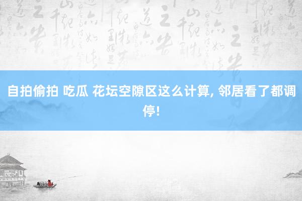 自拍偷拍 吃瓜 花坛空隙区这么计算， 邻居看了都调停!