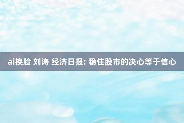 ai换脸 刘涛 经济日报: 稳住股市的决心等于信心