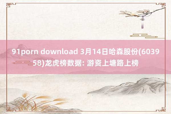 91porn download 3月14日哈森股份(603958)龙虎榜数据: 游资上塘路上榜