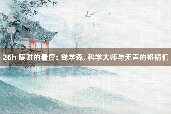 26h 瞒哄的看管: 钱学森， 科学大师与无声的袼褙们