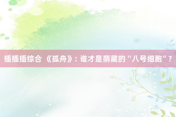 插插插综合 《孤舟》: 谁才是荫藏的“八号细胞”?