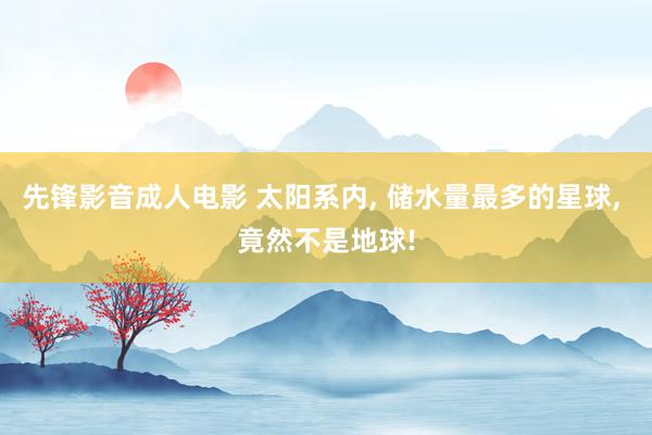 先锋影音成人电影 太阳系内， 储水量最多的星球， 竟然不是地球!