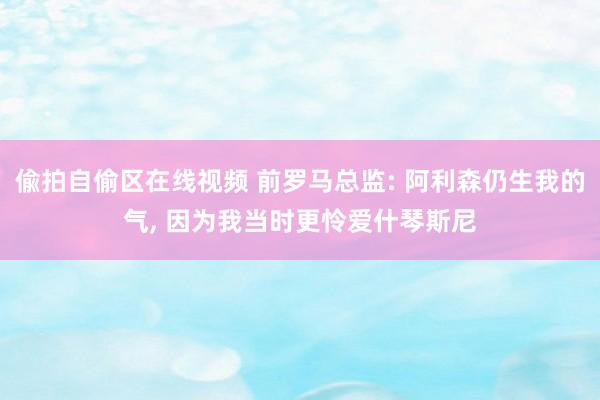 偸拍自偷区在线视频 前罗马总监: 阿利森仍生我的气， 因为我当时更怜爱什琴斯尼