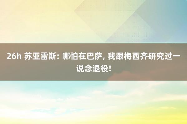 26h 苏亚雷斯: 哪怕在巴萨， 我跟梅西齐研究过一说念退役!