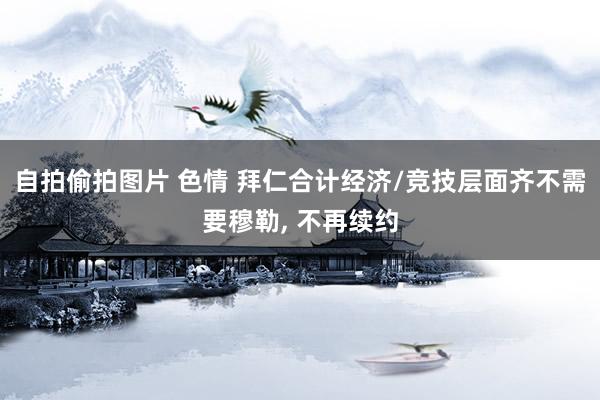 自拍偷拍图片 色情 拜仁合计经济/竞技层面齐不需要穆勒， 不再续约