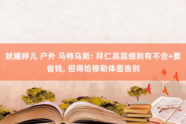 妖媚婷儿 户外 马特乌斯: 拜仁高层细则有不合+要省钱， 但得给穆勒体面告别