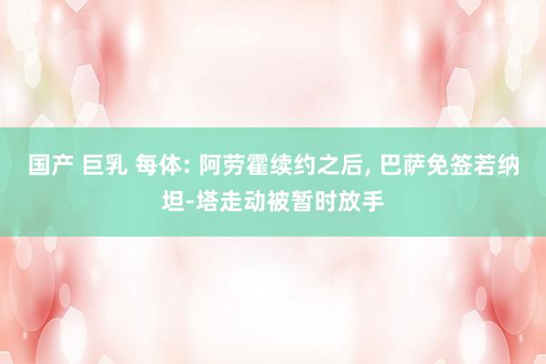 国产 巨乳 每体: 阿劳霍续约之后， 巴萨免签若纳坦-塔走动被暂时放手
