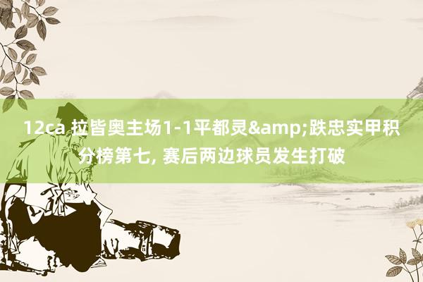 12ca 拉皆奥主场1-1平都灵&跌忠实甲积分榜第七， 赛后两边球员发生打破