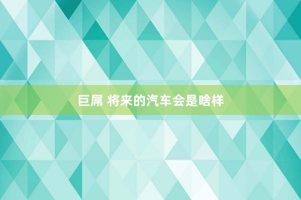 巨屌 将来的汽车会是啥样