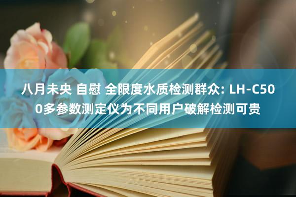 八月未央 自慰 全限度水质检测群众: LH-C500多参数测定仪为不同用户破解检测可贵