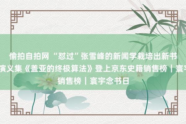偷拍自拍网 “怼过”张雪峰的新闻学栽培出新书了 科幻演义集《盖亚的终极算法》登上京东史籍销售榜｜寰宇念书日