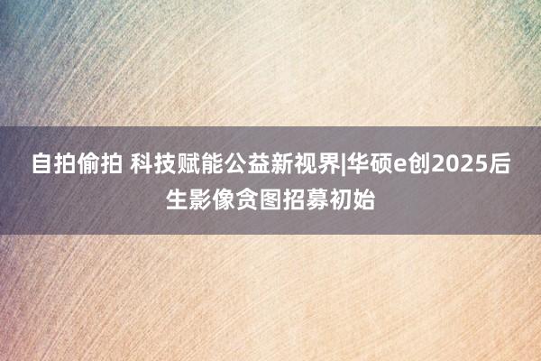 自拍偷拍 科技赋能公益新视界|华硕e创2025后生影像贪图招募初始