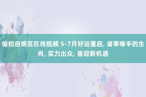 偸拍自偷区在线视频 5-7月好运重启， 诸事唾手的生肖， 实力出众， 喜迎新机遇