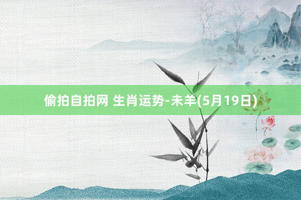 偷拍自拍网 生肖运势-未羊(5月19日)