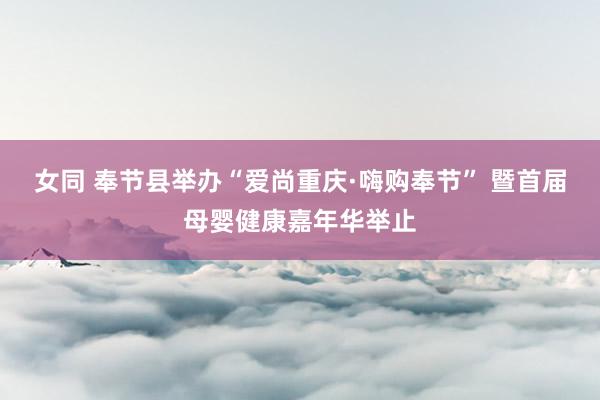 女同 奉节县举办“爱尚重庆·嗨购奉节” 暨首届母婴健康嘉年华举止