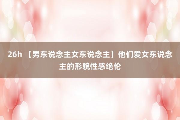 26h 【男东说念主女东说念主】他们爱女东说念主的形貌性感绝伦