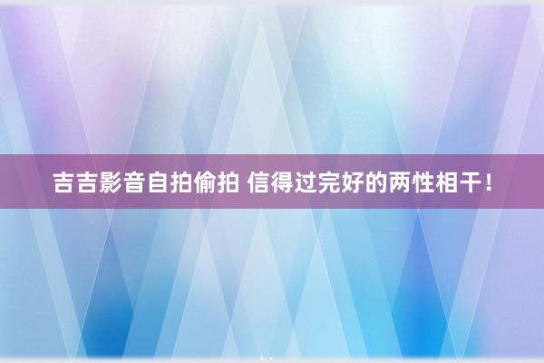 吉吉影音自拍偷拍 信得过完好的两性相干！