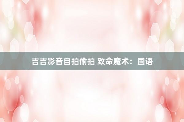 吉吉影音自拍偷拍 致命魔术：国语